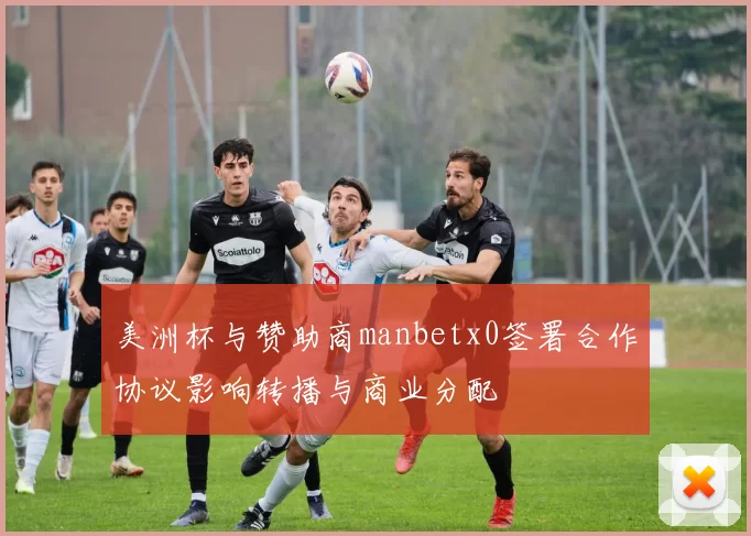 美洲杯与赞助商manbetx0签署合作协议影响转播与商业分配