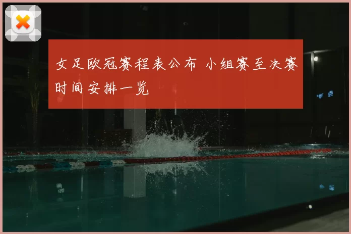 女足欧冠赛程表公布 小组赛至决赛时间安排一览