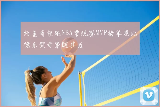 约基奇领跑NBA常规赛MVP榜单恩比德东契奇紧随其后