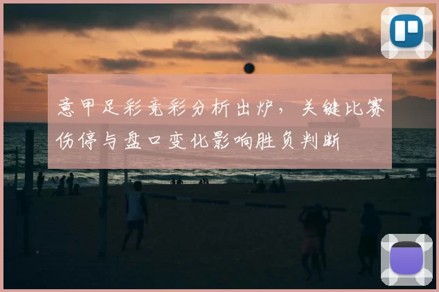 意甲足彩竞彩分析出炉，关键比赛伤停与盘口变化影响胜负判断