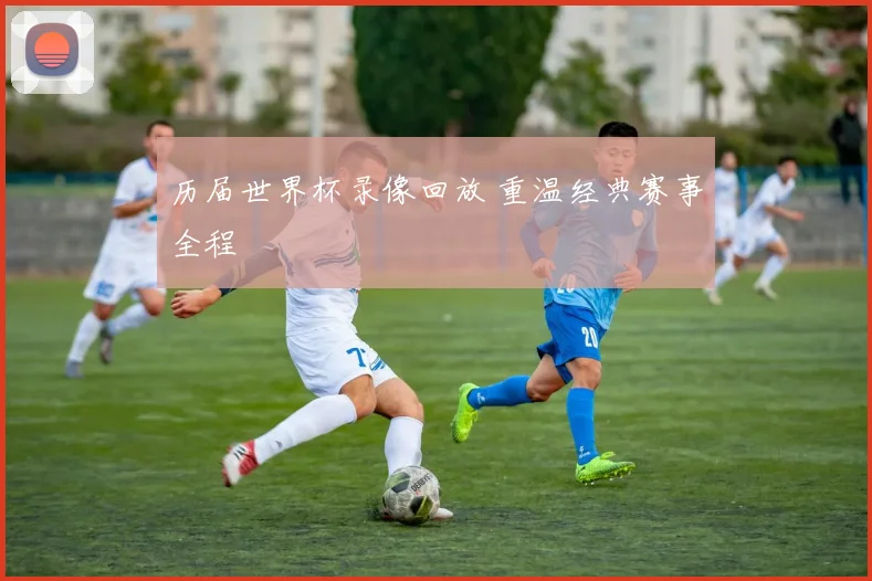 历届世界杯录像回放 重温经典赛事全程