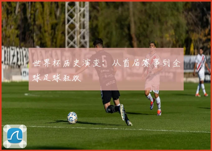 世界杯历史演变:从首届赛事到全球足球狂欢
