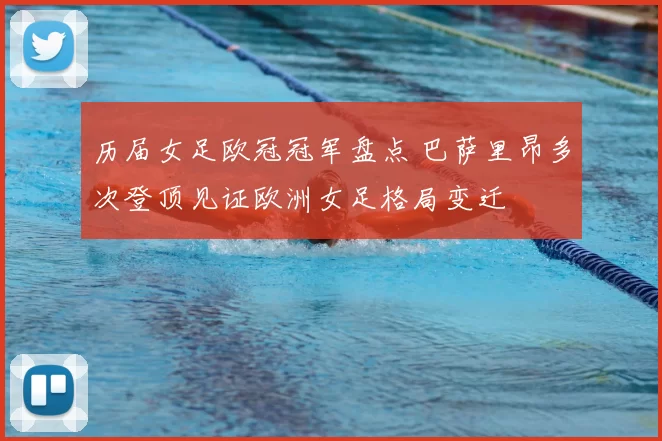 历届女足欧冠冠军盘点 巴萨里昂多次登顶见证欧洲女足格局变迁