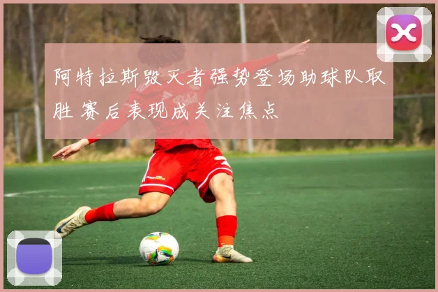 阿特拉斯毁灭者强势登场助球队取胜 赛后表现成关注焦点