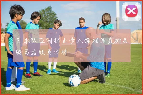 日本队亚洲杯止步八强相马直树关键乌龙致负沙特