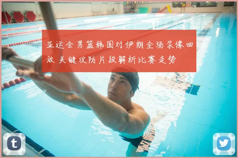 亚运会男篮韩国对伊朗全场录像回放 关键攻防片段解析比赛走势