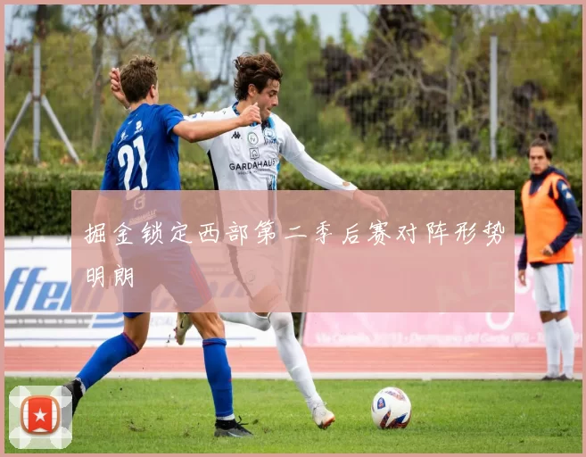 掘金锁定西部第二季后赛对阵形势明朗