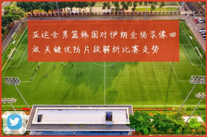 亚运会男篮韩国对伊朗全场录像回放 关键攻防片段解析比赛走势