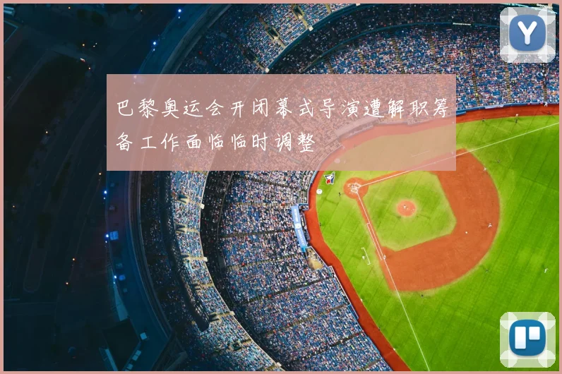 巴黎奥运会开闭幕式导演遭解职筹备工作面临临时调整