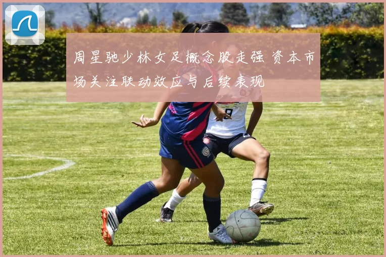 周星驰少林女足概念股走强 资本市场关注联动效应与后续表现