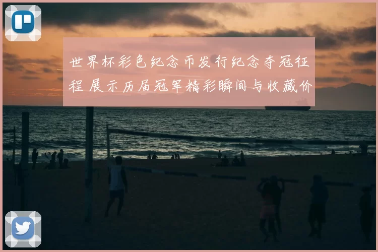 世界杯彩色纪念币发行纪念夺冠征程 展示历届冠军精彩瞬间与收藏价值