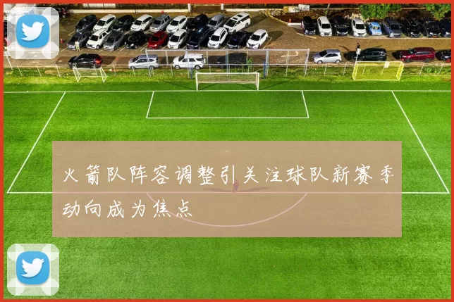 火箭队阵容调整引关注球队新赛季动向成为焦点