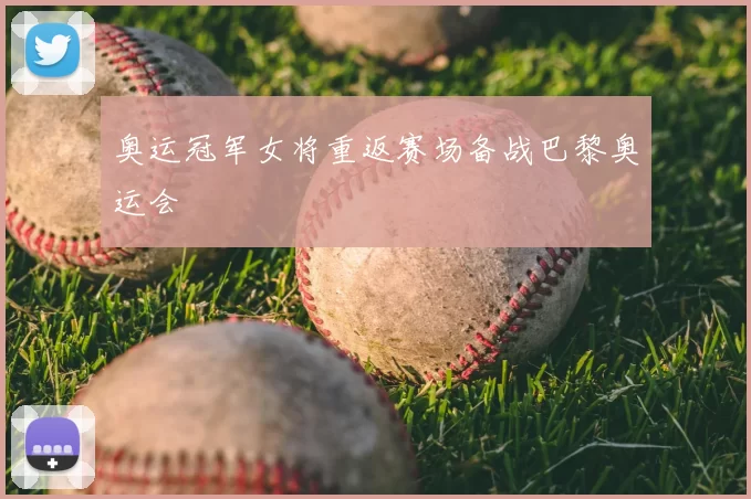 奥运冠军女将重返赛场备战巴黎奥运会