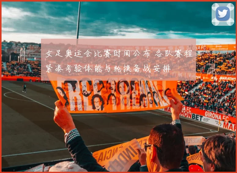 女足奥运会比赛时间公布 各队赛程紧凑考验体能与轮换备战安排