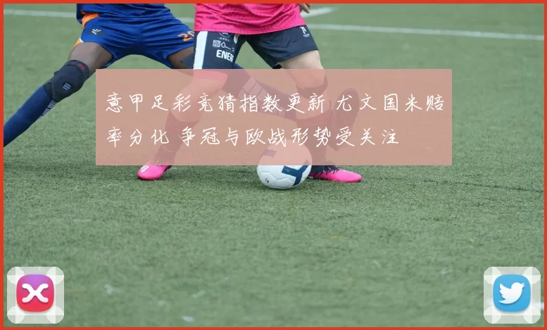 意甲足彩竞猜指数更新 尤文国米赔率分化 争冠与欧战形势受关注