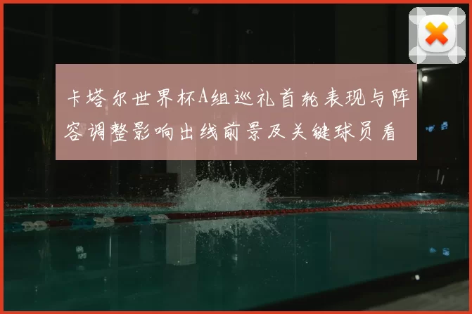 卡塔尔世界杯A组巡礼首轮表现与阵容调整影响出线前景及关键球员看点