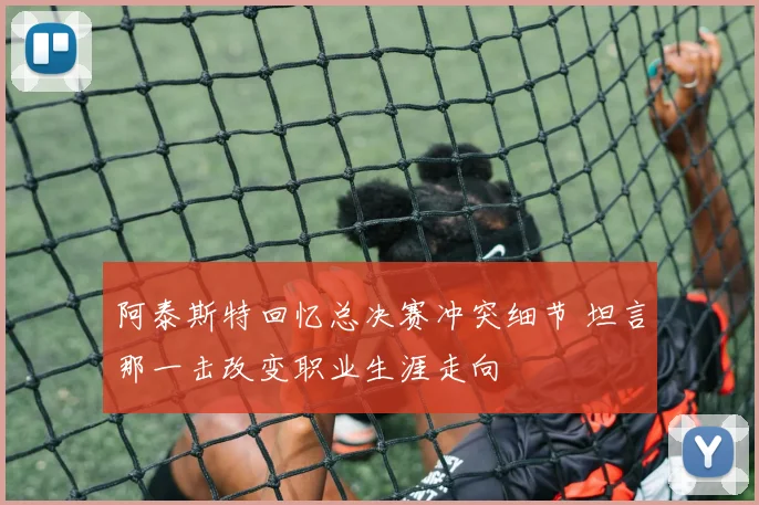 阿泰斯特回忆总决赛冲突细节 坦言那一击改变职业生涯走向