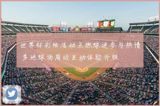 世界杯彩绘活动点燃球迷参与热情 多地球场周边互动体验升级