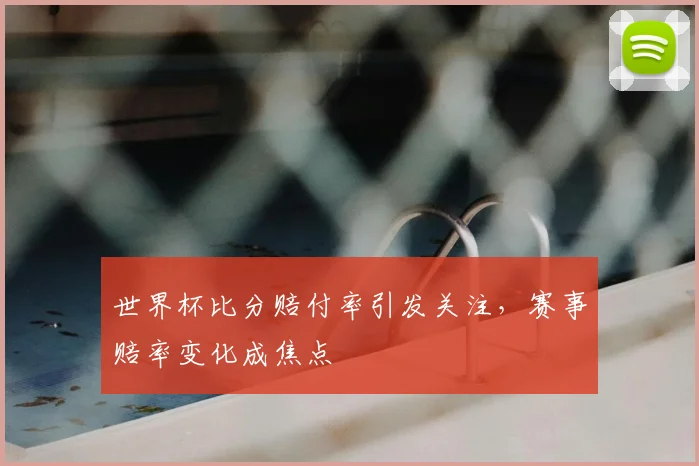 世界杯比分赔付率引发关注，赛事赔率变化成焦点