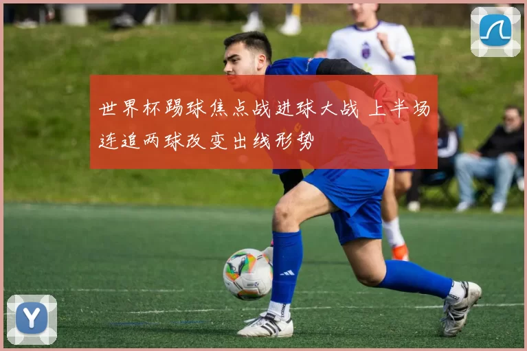 世界杯踢球焦点战进球大战 上半场连追两球改变出线形势