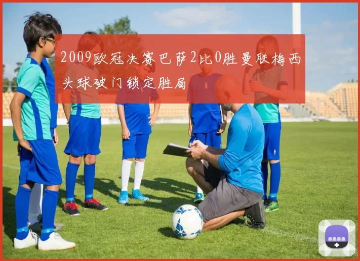 2009欧冠决赛巴萨2比0胜曼联梅西头球破门锁定胜局