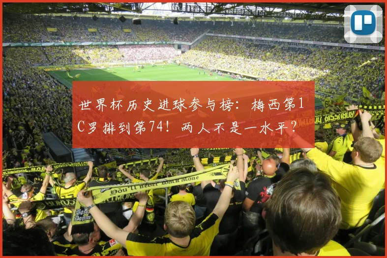 世界杯历史进球参与榜：梅西第1 C罗排到第74！两人不是一水平？