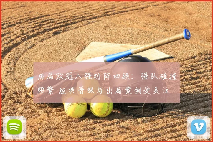 历届欧冠八强对阵回顾：强队碰撞频繁 经典晋级与出局案例受关注