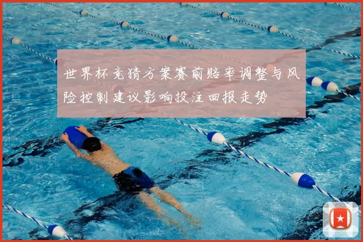 世界杯竞猜方案赛前赔率调整与风险控制建议影响投注回报走势