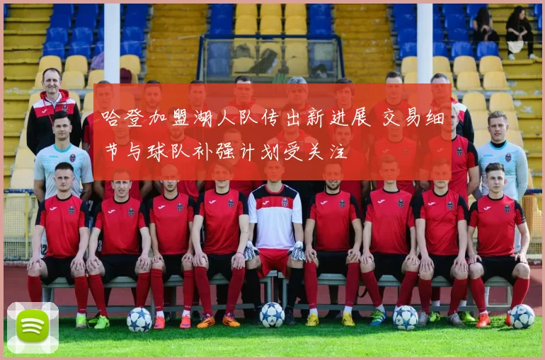 哈登加盟湖人队传出新进展 交易细节与球队补强计划受关注