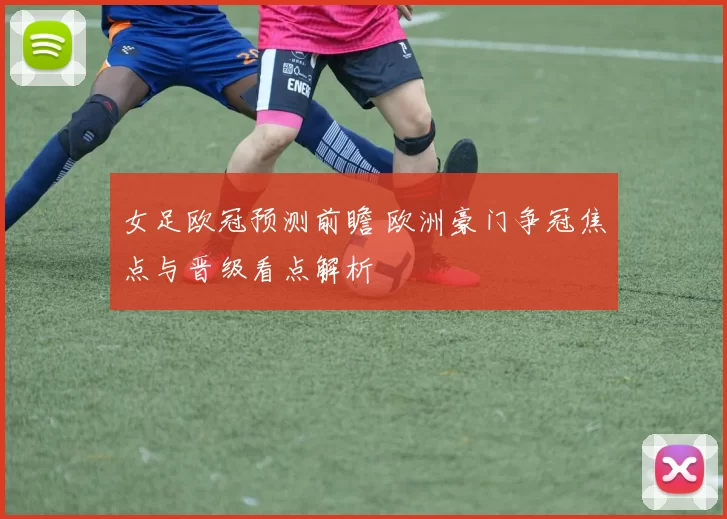 女足欧冠预测前瞻 欧洲豪门争冠焦点与晋级看点解析