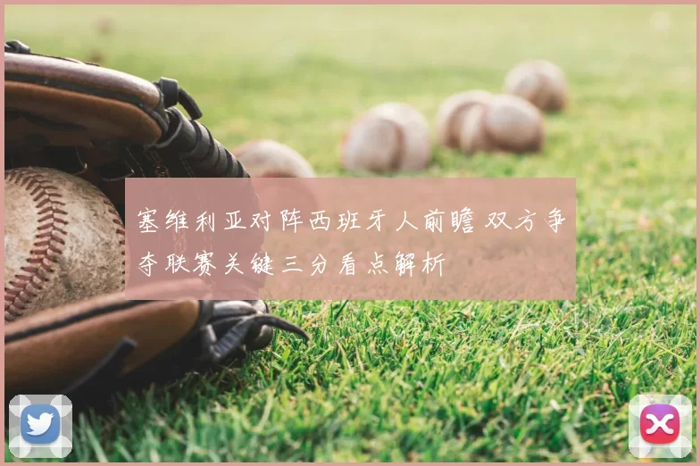 塞维利亚对阵西班牙人前瞻 双方争夺联赛关键三分看点解析