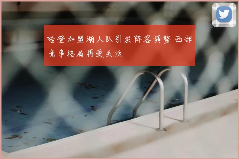 哈登加盟湖人队引发阵容调整 西部竞争格局再受关注