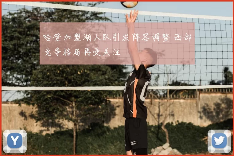 哈登加盟湖人队引发阵容调整 西部竞争格局再受关注