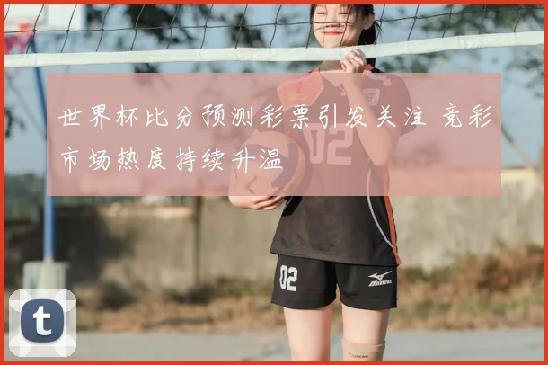 世界杯比分预测彩票引发关注 竞彩市场热度持续升温