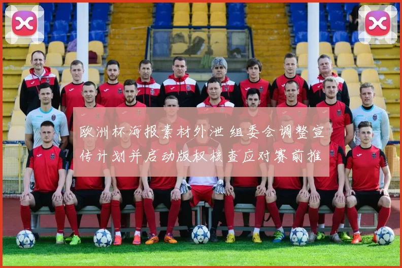 欧洲杯海报素材外泄 组委会调整宣传计划并启动版权核查应对赛前推广影响