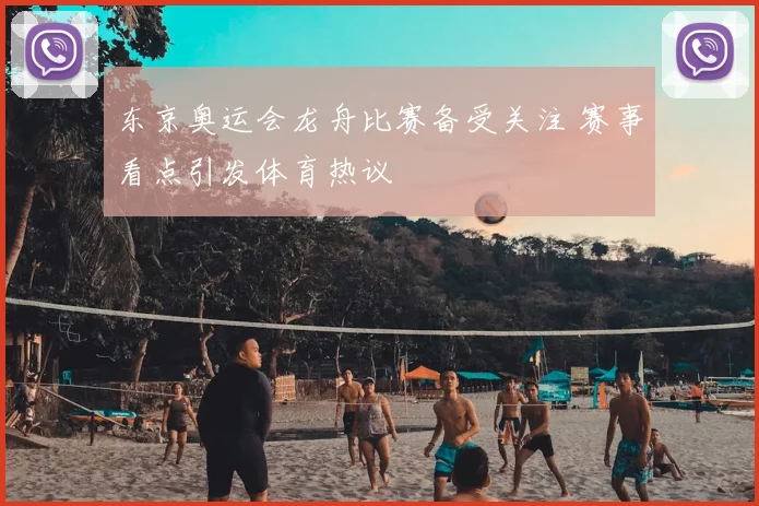 东京奥运会龙舟比赛备受关注 赛事看点引发体育热议