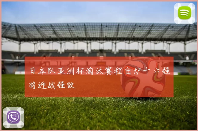 日本队亚洲杯淘汰赛程出炉十六强将迎战强敌