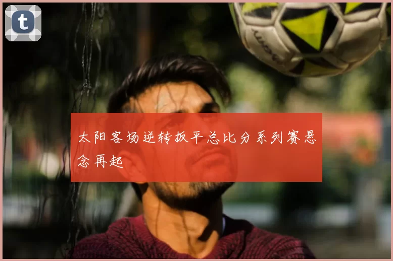 太阳客场逆转扳平总比分系列赛悬念再起