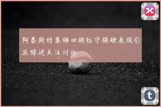 阿泰斯特集锦回顾防守强硬表现引发球迷关注讨论