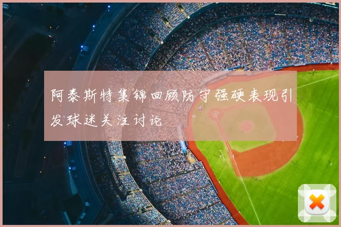 阿泰斯特集锦回顾防守强硬表现引发球迷关注讨论