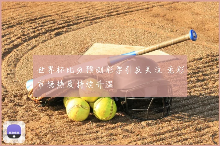 世界杯比分预测彩票引发关注 竞彩市场热度持续升温
