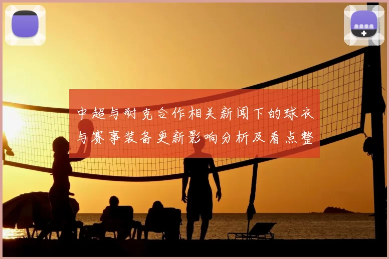 中超与耐克合作相关新闻下的球衣与赛事装备更新影响分析及看点整理