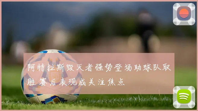 阿特拉斯毁灭者强势登场助球队取胜 赛后表现成关注焦点