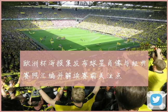 欧洲杯海报集发布球星肖像与经典赛照汇编并解读赛前关注点