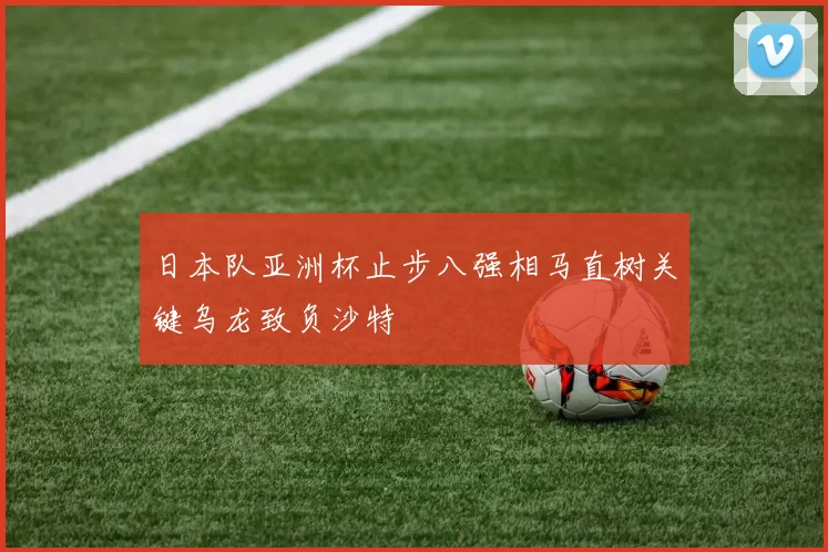 日本队亚洲杯止步八强相马直树关键乌龙致负沙特