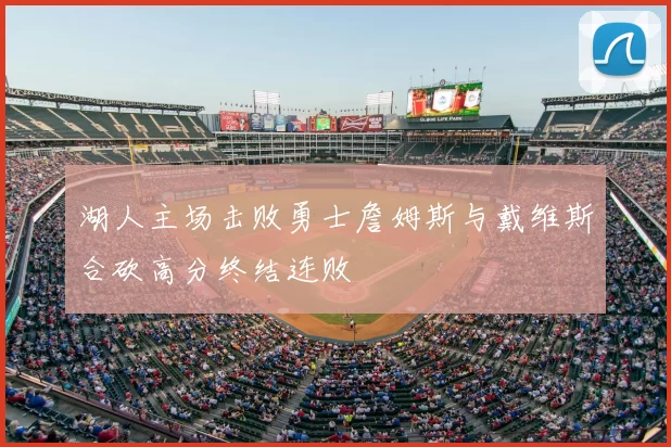 湖人主场击败勇士詹姆斯与戴维斯合砍高分终结连败