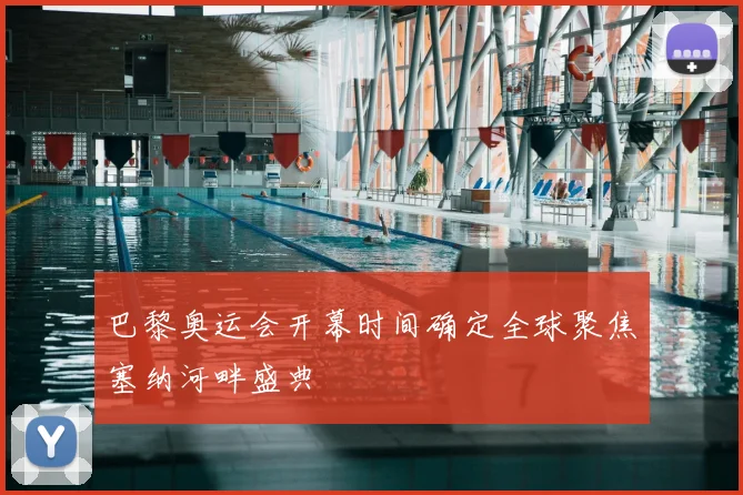 巴黎奥运会开幕时间确定全球聚焦塞纳河畔盛典