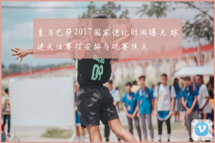 皇马巴萨2017国家德比时间曝光 球迷关注赛程安排与观赛焦点