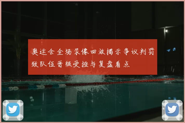 奥运会全场录像回放揭示争议判罚致队伍晋级受挫与复盘看点