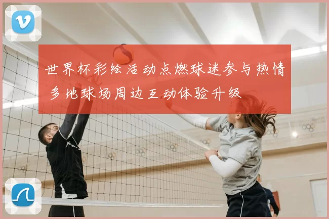 世界杯彩绘活动点燃球迷参与热情 多地球场周边互动体验升级